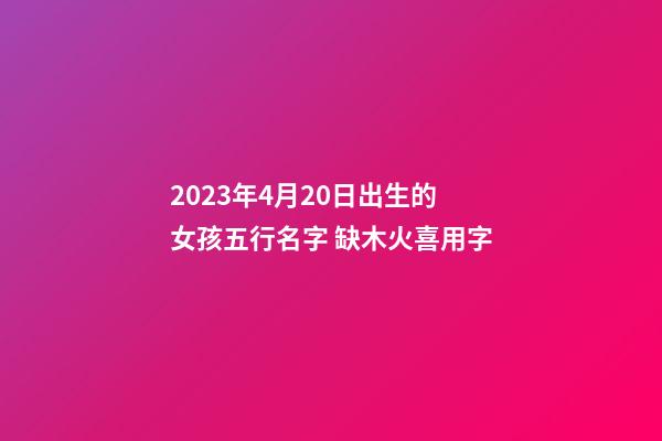 2023年4月20日出生的女孩五行名字 缺木火喜用字